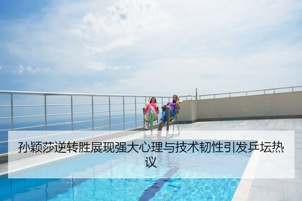 孙颖莎逆转胜展现强大心理与技术韧性引发乒坛热议