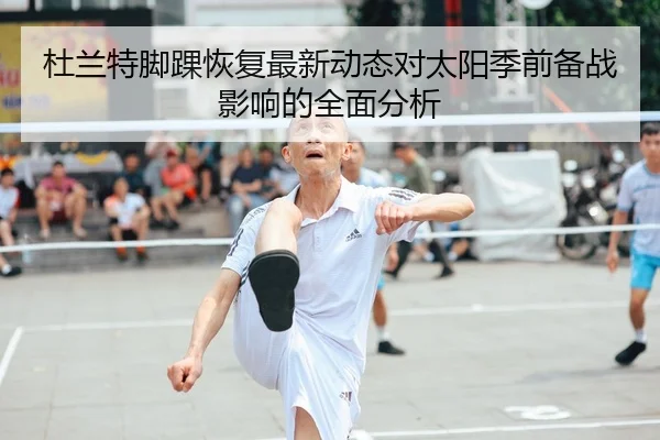 杜兰特脚踝恢复最新动态对太阳季前备战影响的全面分析