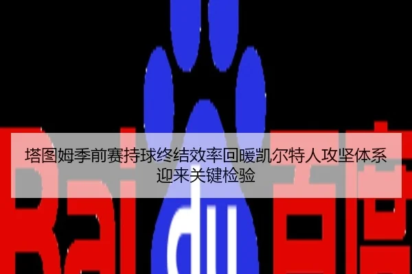 塔图姆季前赛持球终结效率回暖凯尔特人攻坚体系迎来关键检验