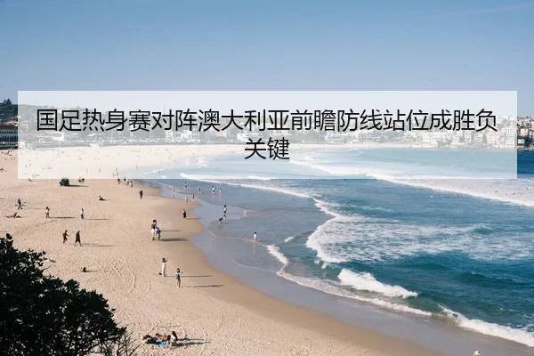国足热身赛对阵澳大利亚前瞻防线站位成胜负关键