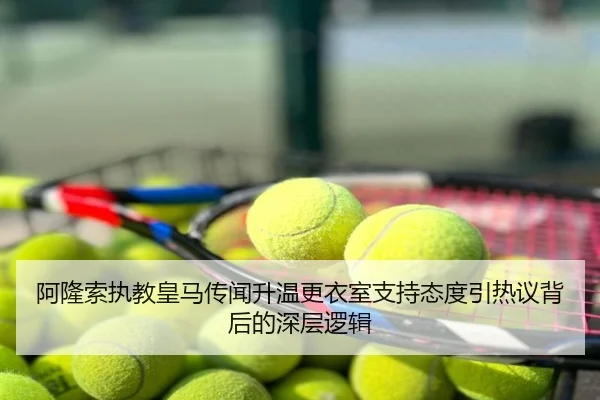 阿隆索执教皇马传闻升温更衣室支持态度引热议背后的深层逻辑
