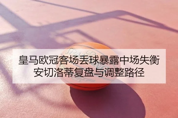 皇马欧冠客场丢球暴露中场失衡 安切洛蒂复盘与调整路径