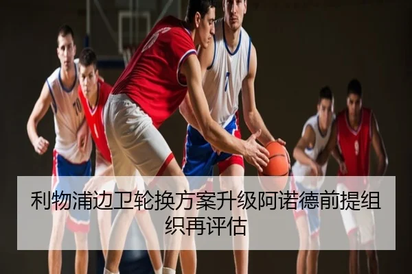 利物浦边卫轮换方案升级阿诺德前提组织再评估