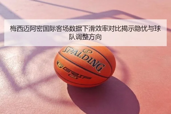 梅西迈阿密国际客场数据下滑效率对比揭示隐忧与球队调整方向